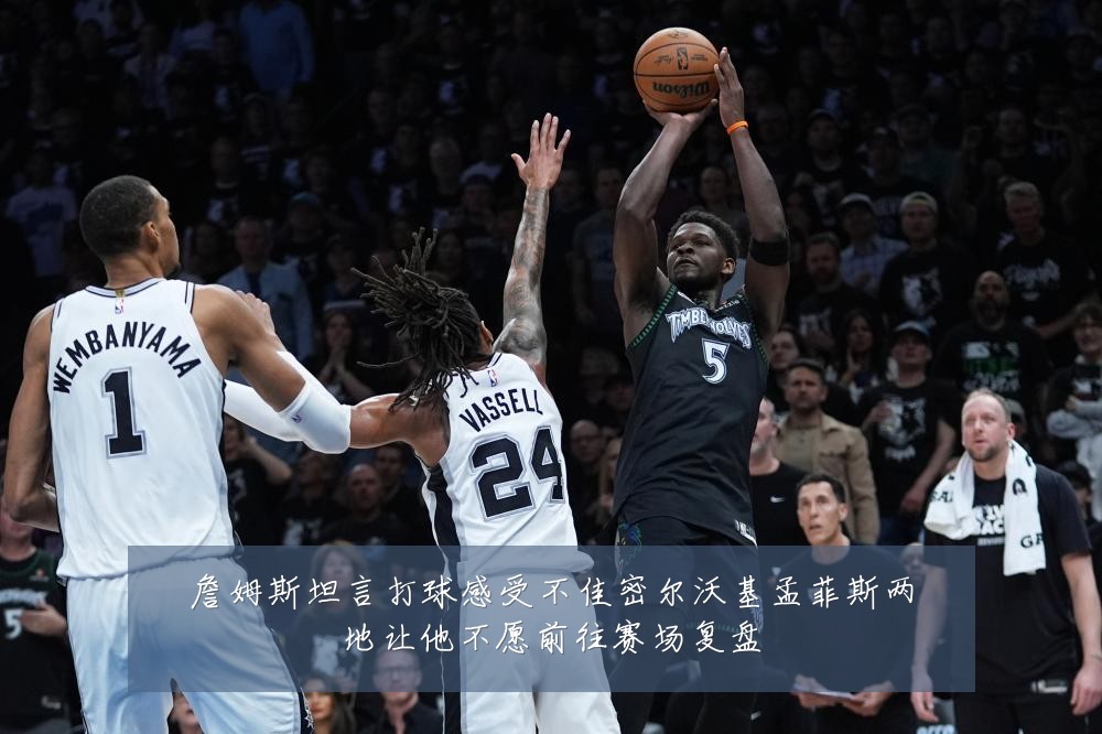 詹姆斯坦言打球感受不佳密尔沃基孟菲斯两地让他不愿前往赛场复盘