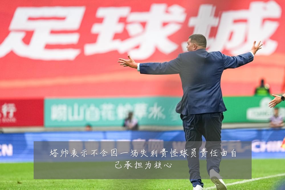 塔帅表示不会因一场失利责怪球员责任由自己承担为核心